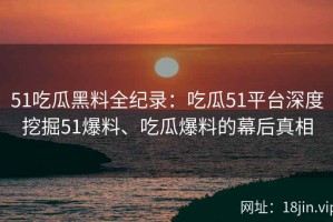 51吃瓜黑料全纪录：吃瓜51平台深度挖掘51爆料、吃瓜爆料的幕后真相