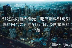 51吃瓜内幕大曝光：吃瓜爆料51与51爆料网合力还原51八卦以及明星黑料全貌