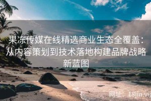 果冻传媒在线精选商业生态全覆盖：从内容策划到技术落地构建品牌战略新蓝图