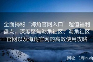 全面揭秘“海角官网入口”超值福利盘点，深度聚焦海角社区、海角社区官网以及海角官网的高效使用攻略