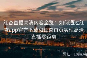 红杏直播高清内容全览：如何通过红杏app官方下载和红杏首页实现高清直播零距离