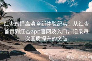 红杏直播高清全新体验纪实：从红杏首页到红杏app官网及入口，记录每次画质提升的突破
