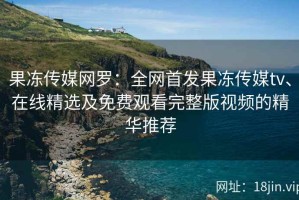 果冻传媒网罗：全网首发果冻传媒tv、在线精选及免费观看完整版视频的精华推荐