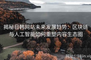 揭秘日韩网站未来发展趋势：区块链与人工智能如何重塑内容生态圈