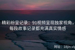 精彩纷呈记录：91视频呈现独家视角，每段故事记录都充满真实情感