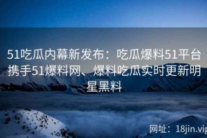 51吃瓜内幕新发布：吃瓜爆料51平台携手51爆料网、爆料吃瓜实时更新明星黑料