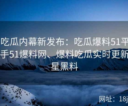 51吃瓜内幕新发布：吃瓜爆料51平台携手51爆料网、爆料吃瓜实时更新明星黑料