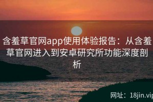含羞草官网app使用体验报告：从含羞草官网进入到安卓研究所功能深度剖析