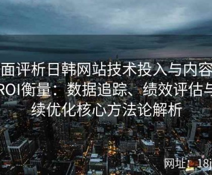 全面评析日韩网站技术投入与内容运营ROI衡量：数据追踪、绩效评估与持续优化核心方法论解析