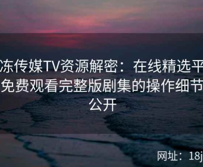 果冻传媒TV资源解密：在线精选平台下免费观看完整版剧集的操作细节全公开