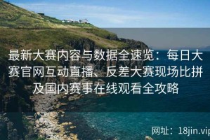 最新大赛内容与数据全速览：每日大赛官网互动直播、反差大赛现场比拼及国内赛事在线观看全攻略