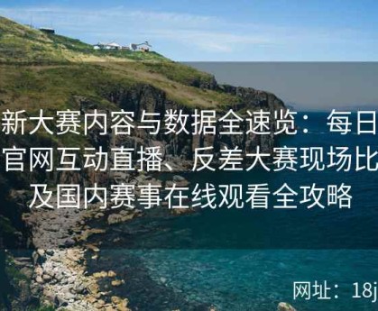 最新大赛内容与数据全速览：每日大赛官网互动直播、反差大赛现场比拼及国内赛事在线观看全攻略