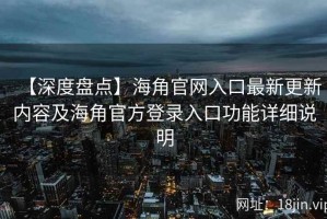 【深度盘点】海角官网入口最新更新内容及海角官方登录入口功能详细说明
