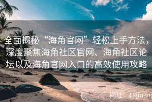 全面揭秘“海角官网”轻松上手方法，深度聚焦海角社区官网、海角社区论坛以及海角官网入口的高效使用攻略