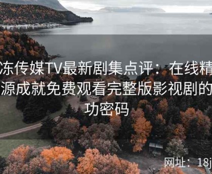 果冻传媒TV最新剧集点评：在线精选资源成就免费观看完整版影视剧的成功密码