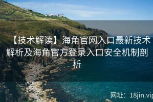 【技术解读】海角官网入口最新技术解析及海角官方登录入口安全机制剖析