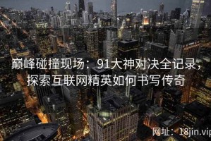 巅峰碰撞现场：91大神对决全记录，探索互联网精英如何书写传奇