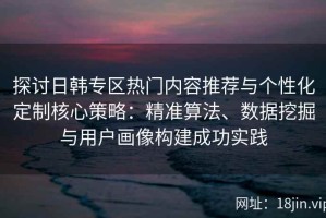 探讨日韩专区热门内容推荐与个性化定制核心策略：精准算法、数据挖掘与用户画像构建成功实践