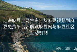 走进麻豆全网生态：从麻豆视频到麻豆免费平台，解读麻豆网与麻豆社区互动机制