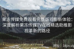 果冻传媒免费观看完整版观影新体验：深度解析果冻传媒TV在线精选助推影视革新的路径