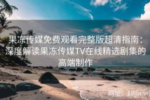 果冻传媒免费观看完整版超清指南：深度解读果冻传媒TV在线精选剧集的高端制作