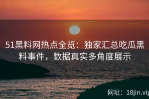 51黑料网热点全览：独家汇总吃瓜黑料事件，数据真实多角度展示