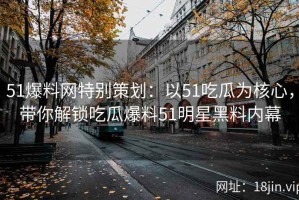 51爆料网特别策划：以51吃瓜为核心，带你解锁吃瓜爆料51明星黑料内幕