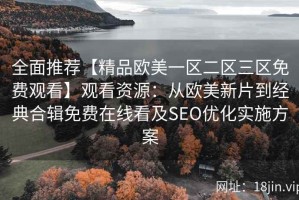 全面推荐【精品欧美一区二区三区免费观看】观看资源：从欧美新片到经典合辑免费在线看及SEO优化实施方案