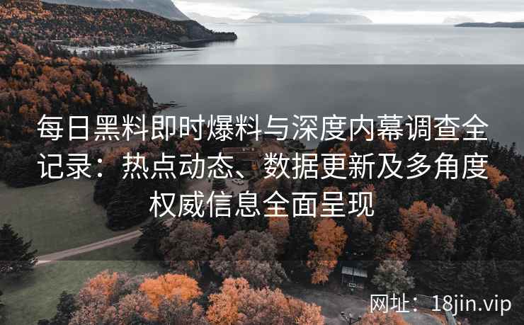 每日黑料即时爆料与深度内幕调查全记录：热点动态、数据更新及多角度权威信息全面呈现
