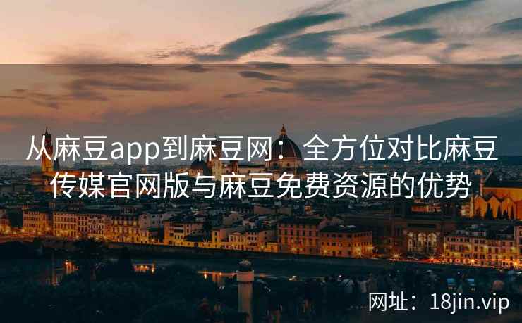 从麻豆app到麻豆网：全方位对比麻豆传媒官网版与麻豆免费资源的优势