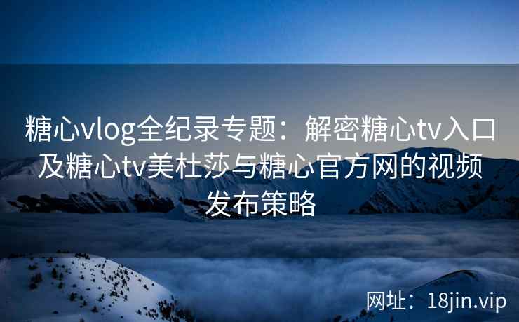 糖心vlog全纪录专题：解密糖心tv入口及糖心tv美杜莎与糖心官方网的视频发布策略