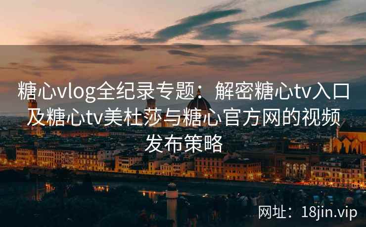 糖心vlog全纪录专题：解密糖心tv入口及糖心tv美杜莎与糖心官方网的视频发布策略
