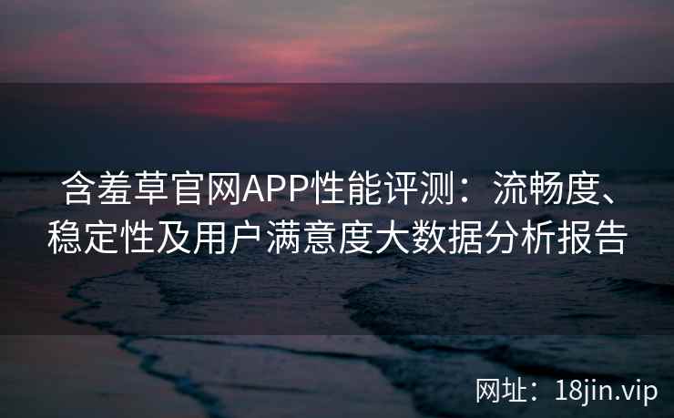 含羞草官网APP性能评测：流畅度、稳定性及用户满意度大数据分析报告