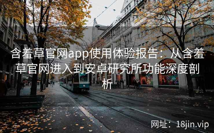 含羞草官网app使用体验报告：从含羞草官网进入到安卓研究所功能深度剖析