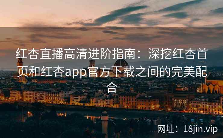 红杏直播高清进阶指南：深挖红杏首页和红杏app官方下载之间的完美配合