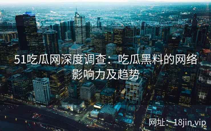 51吃瓜网深度调查：吃瓜黑料的网络影响力及趋势