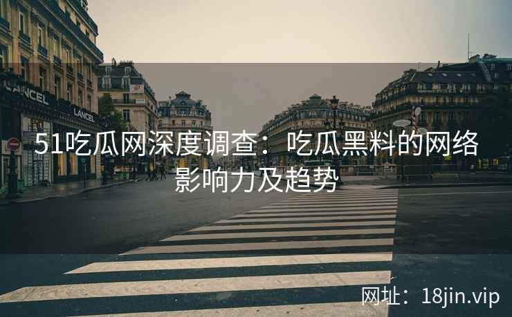 51吃瓜网深度调查：吃瓜黑料的网络影响力及趋势