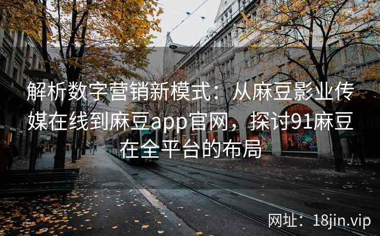 解析数字营销新模式：从麻豆影业传媒在线到麻豆app官网，探讨91麻豆在全平台的布局