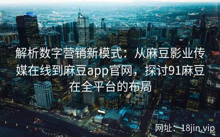 解析数字营销新模式：从麻豆影业传媒在线到麻豆app官网，探讨91麻豆在全平台的布局