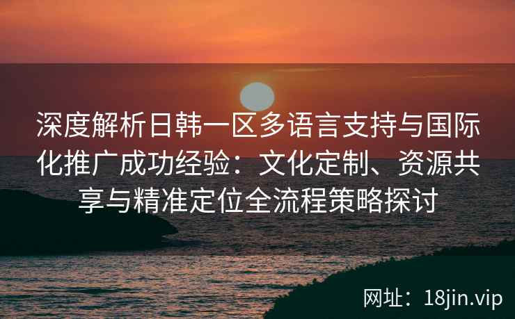 深度解析日韩一区多语言支持与国际化推广成功经验：文化定制、资源共享与精准定位全流程策略探讨