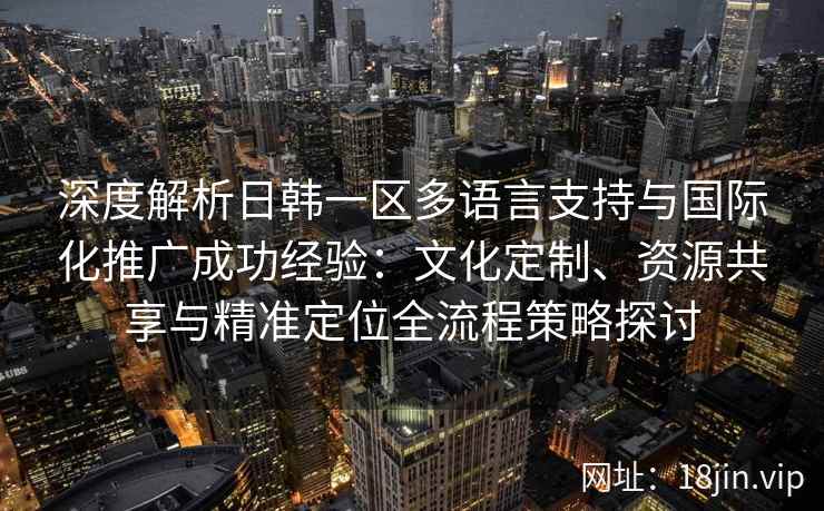 深度解析日韩一区多语言支持与国际化推广成功经验：文化定制、资源共享与精准定位全流程策略探讨