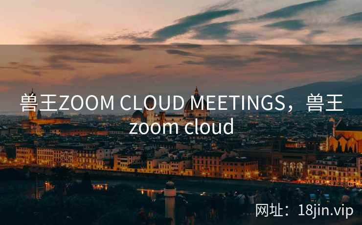 兽王ZOOM CLOUD MEETINGS，兽王zoom cloud