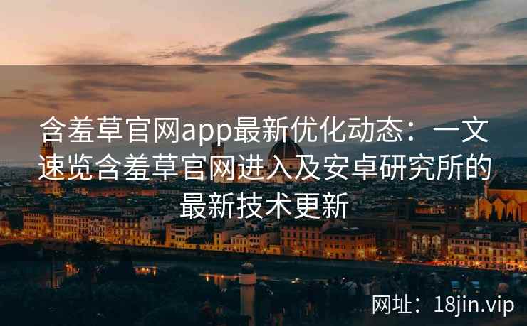 含羞草官网app最新优化动态：一文速览含羞草官网进入及安卓研究所的最新技术更新