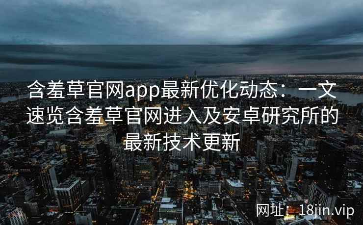 含羞草官网app最新优化动态：一文速览含羞草官网进入及安卓研究所的最新技术更新
