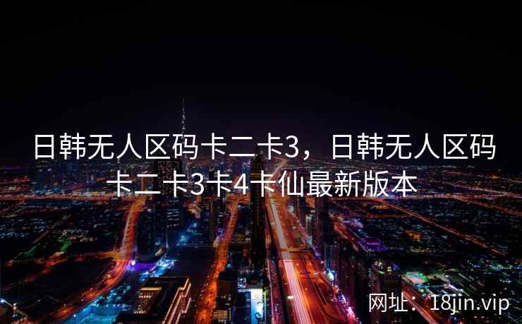 日韩无人区码卡二卡3，日韩无人区码卡二卡3卡4卡仙最新版本