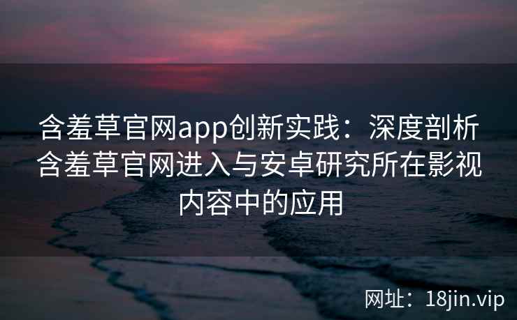 含羞草官网app创新实践：深度剖析含羞草官网进入与安卓研究所在影视内容中的应用