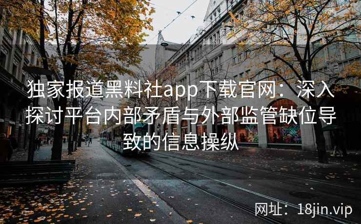 独家报道黑料社app下载官网：深入探讨平台内部矛盾与外部监管缺位导致的信息操纵