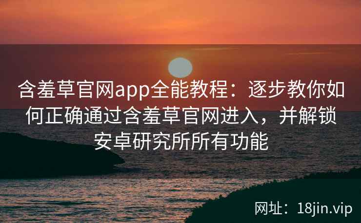 含羞草官网app全能教程：逐步教你如何正确通过含羞草官网进入，并解锁安卓研究所所有功能