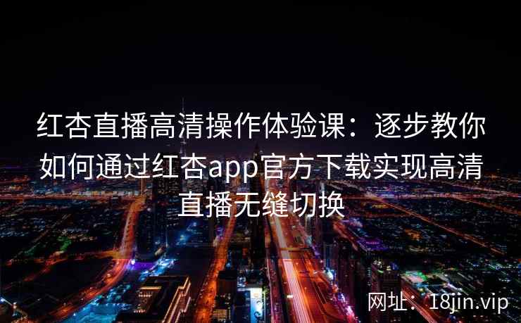 红杏直播高清操作体验课：逐步教你如何通过红杏app官方下载实现高清直播无缝切换