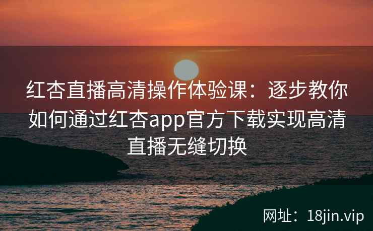 红杏直播高清操作体验课：逐步教你如何通过红杏app官方下载实现高清直播无缝切换